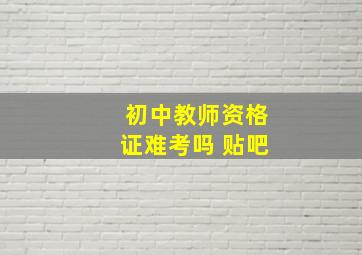 初中教师资格证难考吗 贴吧